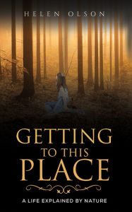 Title: Getting to This Place: A Life Explained by Nature, Author: Helen Olson