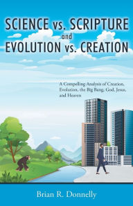 Title: Science vs. Scripture and Evolution vs. Creation: A Compelling Analysis of Creation, Evolution, the Big Bang, God, Jesus, and Heaven, Author: Brian Donnelly