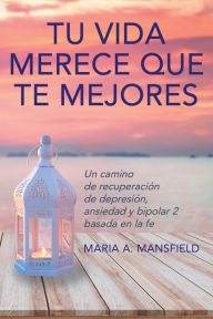 Title: Tu Vida Merece Que Te Mejores: Un camino de recuperación de depresión, ansiedad y bipolar 2 basada en la fe, Author: Maria A. Mansfield