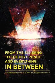 Title: From the Big Bang to the Big Crunch and Everything In Between, Author: PA. Vlad Van Rosenthal MD.