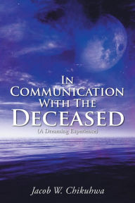 Title: In Communication With The Deceased: (A Dreaming Experience), Author: Chikuhwa W. Jacob