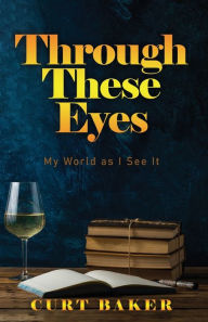 Title: Through These Eyes: My World As I See It, Author: Curt Baker