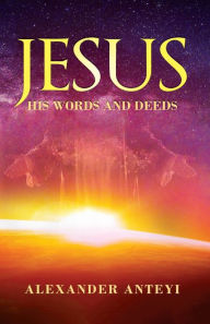 Title: Jesus: His Words and Deeds, Author: Alexander Anteyi