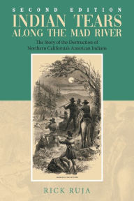 Title: Indian Tears Along the Mad River: The Story of the Destruction of Northern California's American Indians, Author: Rick Ruja