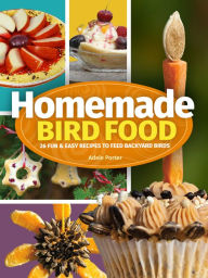 Title: Homemade Bird Food: 26 Fun & Easy Recipes to Feed Backyard Birds, Author: Adele Porter