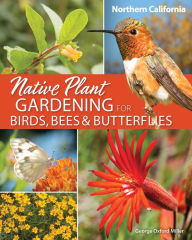 Title: Native Plant Gardening for Birds, Bees & Butterflies: Northern California, Author: George Oxford Miller
