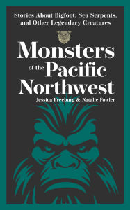 Title: Monsters of the Pacific Northwest: Stories About Bigfoot, Sea Serpents, and Other Legendary Creatures, Author: Jessica Freeburg
