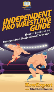 Title: Independent Pro Wrestling Guide: How To Become an Independent Professional Wrestler, Author: Howexpert