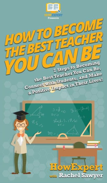 How to Become the Best Teacher You Can Be: 7 Steps Becoming Be, Connect with Students, and Make a Positive Impact Their Lives!