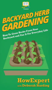 Title: Backyard Herb Gardening: How To Grow Herbs From Your Backyard and Use It For Everyday Life, Author: Howexpert