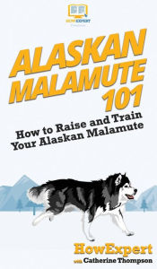Title: Alaskan Malamute 101: How to Raise and Train Your Alaskan Malamute, Author: HowExpert