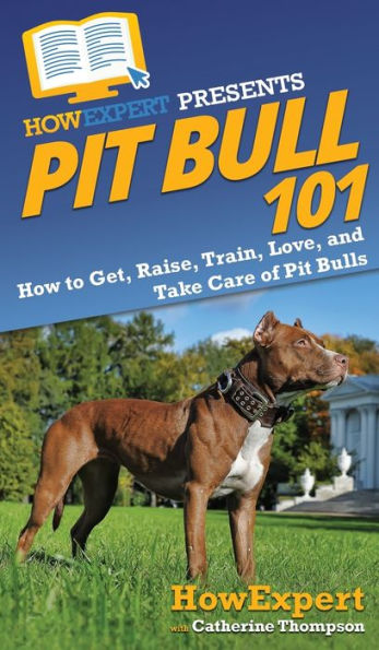 Pit Bull 101: How to Get, Raise, Train, Love, and Take Care of Bulls