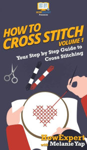 Title: How To Cross Stitch: Your Step By Step Guide to Cross Stitching - Volume 1, Author: HowExpert
