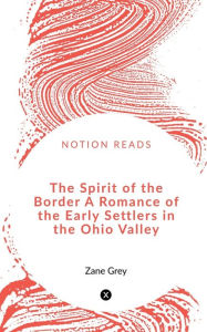 Title: The Spirit of the Border A Romance of the Early Settlers in the Ohio Valley, Author: Zane Grey