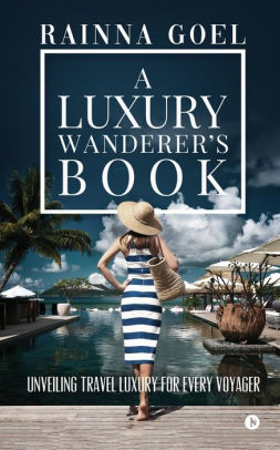 A Luxury Wanderer S Book Unveiling Travel Luxury For Every Voyager By Rainna Goel Paperback Barnes Noble