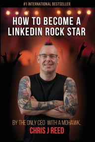 Title: How to Become a LinkedIn Rock Star: By the Only CEO with a Mohawk, Chris J Reed, Author: Chris J Reed