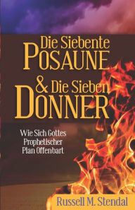 Title: Die Siebente Posaune Und Die Sieben Donner: Wie Sich Gottes Prophetischer Plan Offenbart, Author: Russell M Stendal