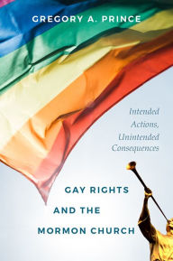 Title: Gay Rights and the Mormon Church: Intended Actions, Unintended Consequences, Author: Gregory A Prince