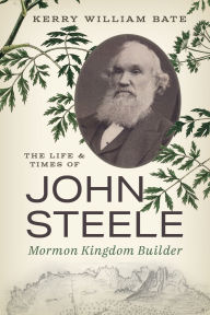Title: The Life and Times of John Steele: Mormon Kingdom Builder, Author: Kerry William Bate