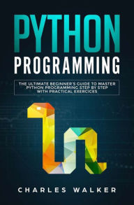 Title: Python Programming: The Ultimate Beginner's Guide to Master Python Programming Step by Step with Practical Exercices, Author: Charles Walker