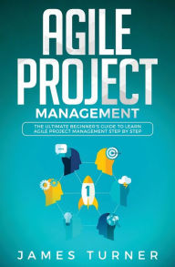 Title: Agile Project Management: The Ultimate Beginner's Guide to Learn Agile Project Management Step by Step, Author: James Turner