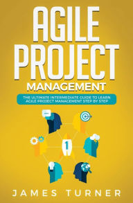 Title: Agile Project Management: The Ultimate Intermediate Guide to Learn Agile Project Management Step by Step, Author: James Turner