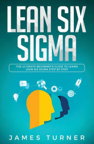 Title: Lean Six Sigma: The Ultimate Beginner's Guide to Learn Lean Six Sigma Step by Step, Author: James Turner