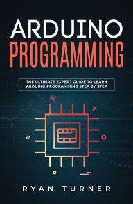 Title: Arduino Programming: The Ultimate Expert Guide to Learn Arduino Programming Step by Step, Author: Ryan Turner