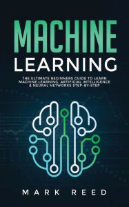 Title: Machine Learning: The Ultimate Beginners Guide to Learn Machine Learning, Artificial Intelligence & Neural Networks Step-By-Step, Author: Mark Reed