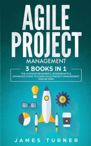Title: Agile Project Management: 3 Books in 1 - The Ultimate Beginner's, Intermediate & Advanced Guide to Learn Agile Project Management Step by Step, Author: James Turner