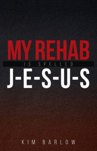 Title: My Rehab Is Spelled J-E-S-U-S: A book of hope for those who may have a loved one locked in an addiction, Author: Kim Barlow