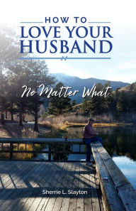 Title: How to Love Your Husband: No Matter What, Author: Sherrie L Slayton