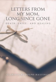 Title: Letters From My Mom, Long Since Gone: Death, Grief... And Healing, Author: Clarissa Rudolph-Hastings