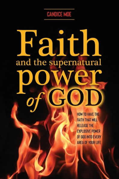 Faith and the Supernatural Power of God: How to Have that Will Release Explosive God into Every Area Your Life