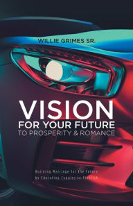 Title: Vision for Your Future to Prosperity & Romance: Building Marriage for the Future by Educating Couples to Flourish, Author: Willie Grimes