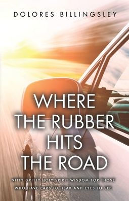Where the Rubber Hits Road: Nitty Gritty Holy Spirit Wisdom for Those Who Have Ears to Hear and Eyes See