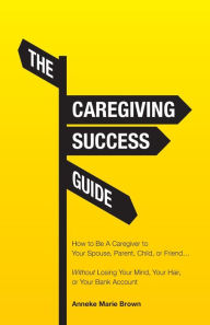 Audio book free download english The Caregiving Success Guide: How to Be A Caregiver to Your Spouse, Parent, Child, or Friend... Without Losing Your Mind, Your Hair, or Your Bank Account by Anneke Marie Brown (English literature) 