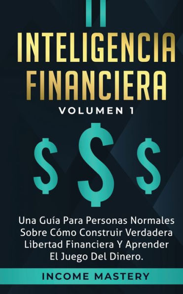 Inteligencia Financiera: Una Guía Para Personas Normales Sobre Cómo Construir Verdadera Libertad Financiera Y Aprender El Juego Del Dinero Volumen 1