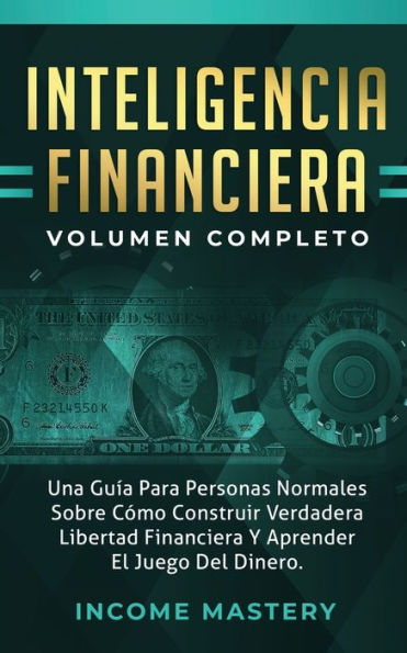 Inteligencia Financiera: Una Guía Para Personas Normales Sobre Cómo Construir Verdadera Libertad Financiera Y Aprender El Juego Del Dinero Volumen Completo