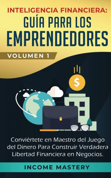 Inteligencia Financiera: Guía Para Los Emprendedores: Conviértete en Maestro del Juego del Dinero Para Construir Verdadera Libertad Financiera en Negocios Volumen 1