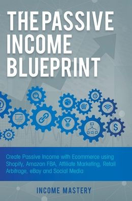 The Passive Income Blueprint: Create Passive Income with Ecommerce using Shopify, Amazon FBA, Affiliate Marketing, Retail Arbitrage, eBay and Social Media