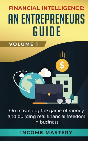 Financial Intelligence: An Entrepreneurs Guide on Mastering the Game of Money and Building Real Freedom Business Volume 1