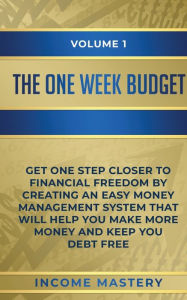 Title: The One-Week Budget: Get One Step Closer to Financial Freedom by Creating an Easy Money Management System That Will Help You Make More Money and Keep You Debt Free Volume 1, Author: Income Mastery