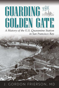 Title: Guarding the Golden Gate: A History of the U.S. Quarantine Station in San Francisco Bay, Author: J. Gordon Frierson