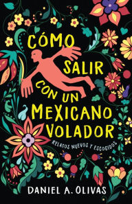 Title: Cómo Salir con un Mexicano Volador: Relatos Nuevos y Escogidos, Author: Daniel A. Olivas
