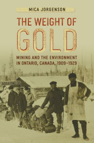 Title: The Weight of Gold: Mining and the Environment in Ontario, Canada, 1909-1929, Author: Mica Jorgenson