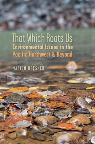 Title: That Which Roots Us: Environmental Issues in the Pacific Northwest & Beyond, Author: Marion Dresner