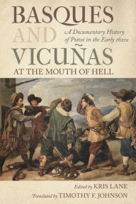 Title: Basques and Vicuñas at the Mouth of Hell: A Documentary History of Potosí in the Early 1620s, Author: Kris Lane