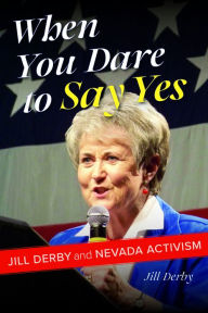Title: When You Dare to Say Yes: Jill Derby and Nevada Activism, Author: Jill Derby
