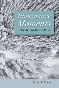 Title: Illuminative Moments in Pacific Northwest Prose: 1800 to the Present, Author: Richard W. Etulain